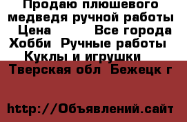 Продаю плюшевого медведя ручной работы › Цена ­ 650 - Все города Хобби. Ручные работы » Куклы и игрушки   . Тверская обл.,Бежецк г.